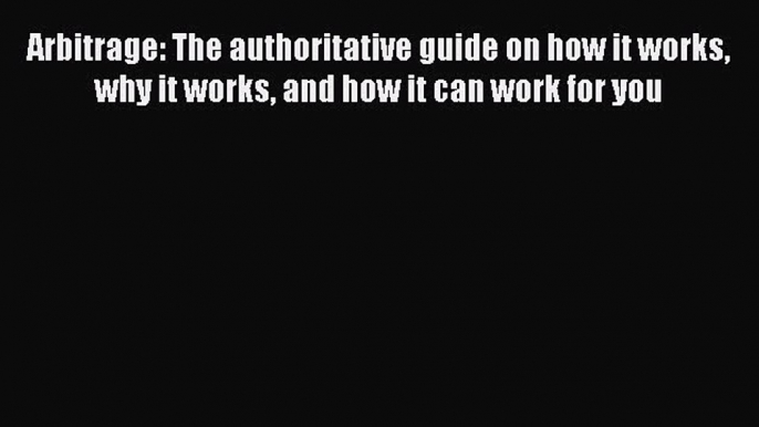 Download Arbitrage: The authoritative guide on how it works why it works and how it can work