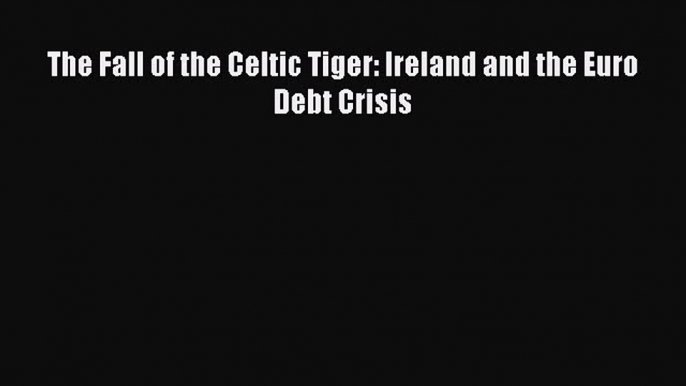 Download The Fall of the Celtic Tiger: Ireland and the Euro Debt Crisis Ebook Free