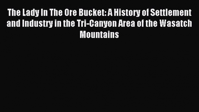 Read The Lady In The Ore Bucket: A History of Settlement and Industry in the Tri-Canyon Area