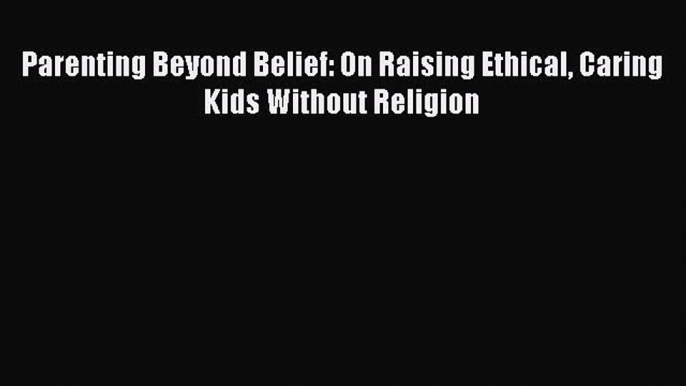 Download Parenting Beyond Belief: On Raising Ethical Caring Kids Without Religion PDF Free