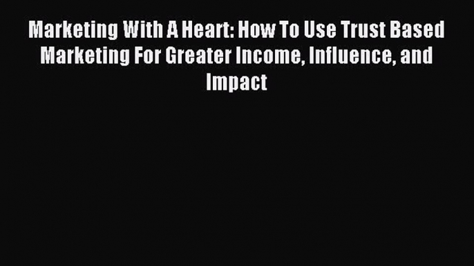 Read Marketing With A Heart: How To Use Trust Based Marketing For Greater Income Influence