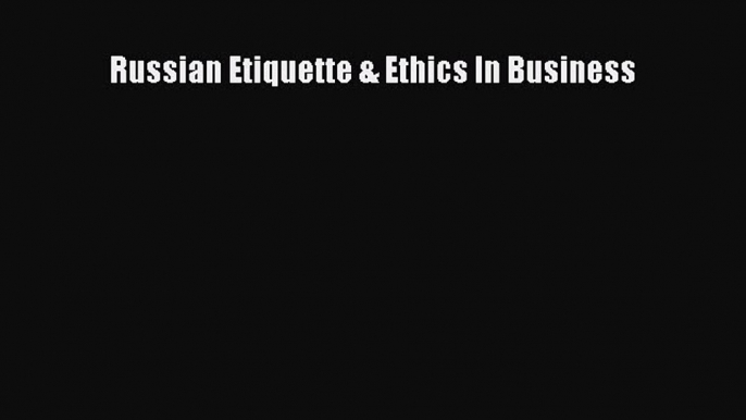 Read Russian Etiquette & Ethics In Business Ebook Free