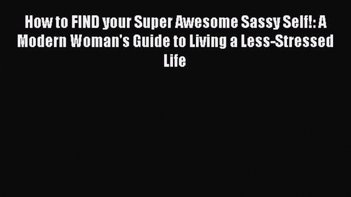 Read How to FIND your Super Awesome Sassy Self!: A Modern Woman's Guide to Living a Less-Stressed