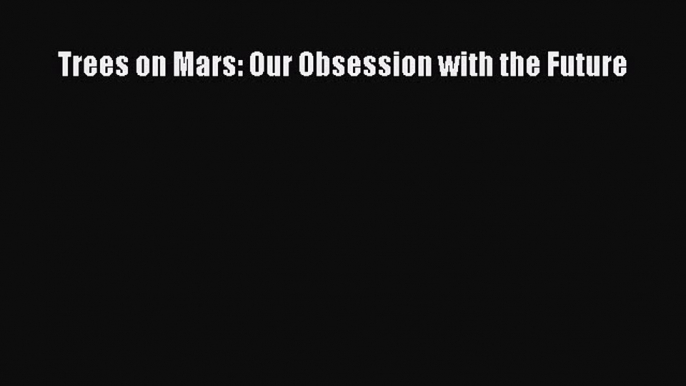 Read Trees on Mars: Our Obsession with the Future Ebook Free