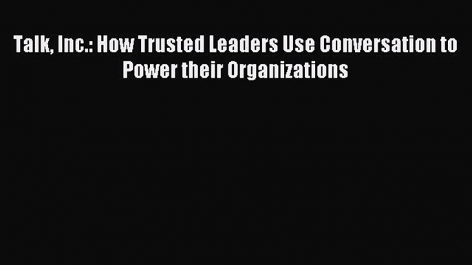 Read Talk Inc.: How Trusted Leaders Use Conversation to Power their Organizations Ebook Free