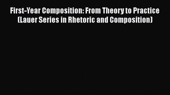 Read First-Year Composition: From Theory to Practice (Lauer Series in Rhetoric and Composition)