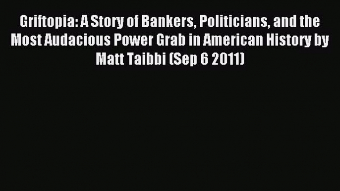 Read Griftopia: A Story of Bankers Politicians and the Most Audacious Power Grab in American