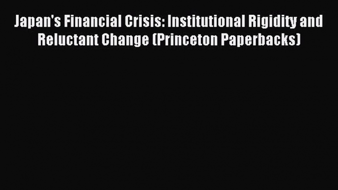 Read Japan's Financial Crisis: Institutional Rigidity and Reluctant Change (Princeton Paperbacks)