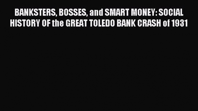 Read BANKSTERS BOSSES and SMART MONEY: SOCIAL HISTORY OF the GREAT TOLEDO BANK CRASH of 1931