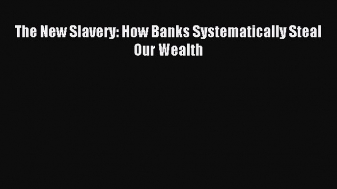 Read The New Slavery: How Banks Systematically Steal Our Wealth Ebook Free