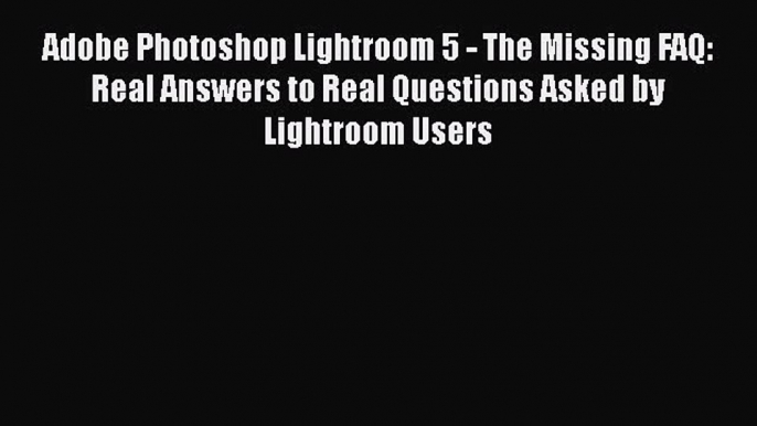 Download Adobe Photoshop Lightroom 5 - The Missing FAQ: Real Answers to Real Questions Asked