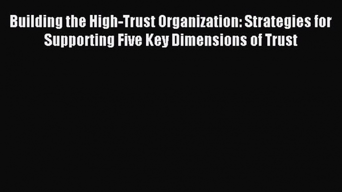 Read Building the High-Trust Organization: Strategies for Supporting Five Key Dimensions of