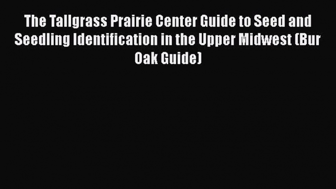 Read The Tallgrass Prairie Center Guide to Seed and Seedling Identification in the Upper Midwest