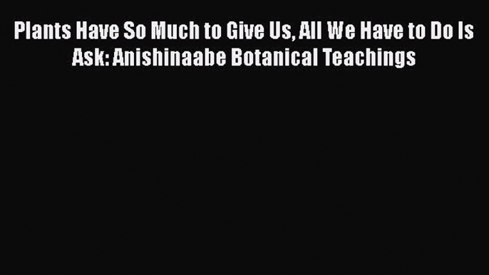 Read Plants Have So Much to Give Us All We Have to Do Is Ask: Anishinaabe Botanical Teachings