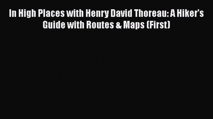 Read In High Places with Henry David Thoreau: A Hiker's Guide with Routes & Maps (First) Ebook