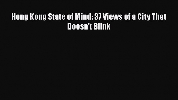 Read Hong Kong State of Mind: 37 Views of a City That Doesn't Blink Ebook Free