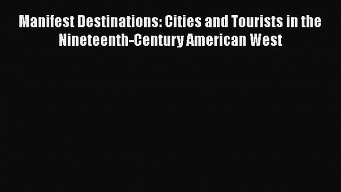 Read Manifest Destinations: Cities and Tourists in the Nineteenth-Century American West PDF