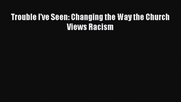 Read Trouble I've Seen: Changing the Way the Church Views Racism Ebook Free