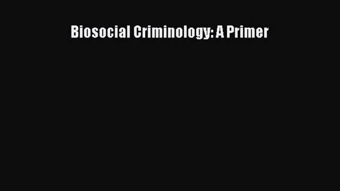 Read Biosocial Criminology: A Primer Ebook Free