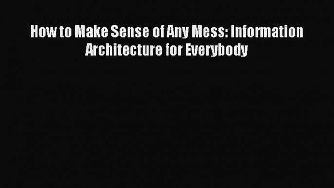 Read How to Make Sense of Any Mess: Information Architecture for Everybody Ebook Free