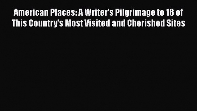 Read American Places: A Writer's Pilgrimage to 16 of This Country's Most Visited and Cherished