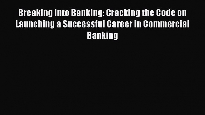 Read Breaking Into Banking: Cracking the Code on Launching a Successful Career in Commercial