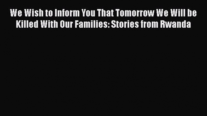 Read We Wish to Inform You That Tomorrow We Will be Killed With Our Families: Stories from