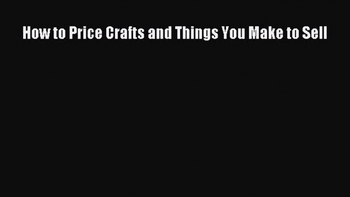 Read How to Price Crafts and Things You Make to Sell Ebook Free