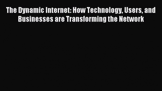 Read The Dynamic Internet: How Technology Users and Businesses are Transforming the Network