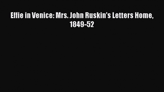 PDF Effie in Venice: Mrs. John Ruskin's Letters Home 1849-52  EBook