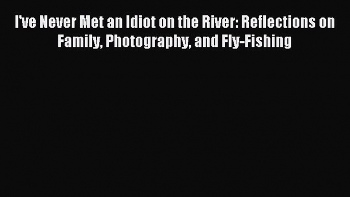 Download I've Never Met an Idiot on the River: Reflections on Family Photography and Fly-Fishing