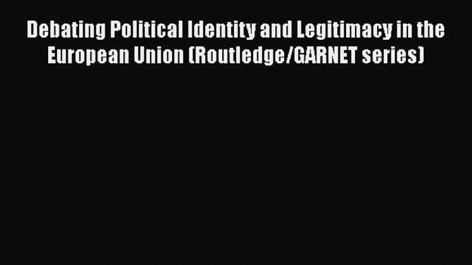 Download Debating Political Identity and Legitimacy in the European Union (Routledge/GARNET