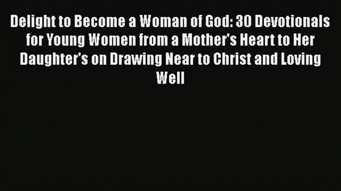 Read Delight to Become a Woman of God: 30 Devotionals for Young Women from a Mother's Heart