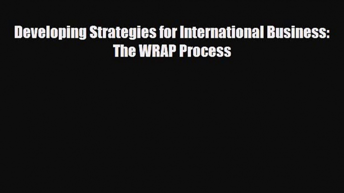 [PDF] Developing Strategies for International Business: The WRAP Process Read Full Ebook