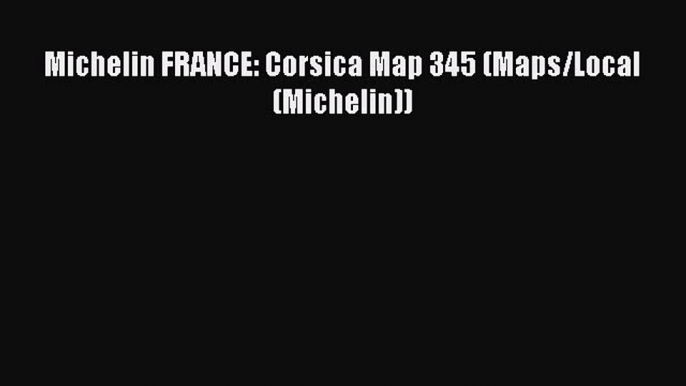 Download Michelin FRANCE: Corsica Map 345 (Maps/Local (Michelin))  Read Online