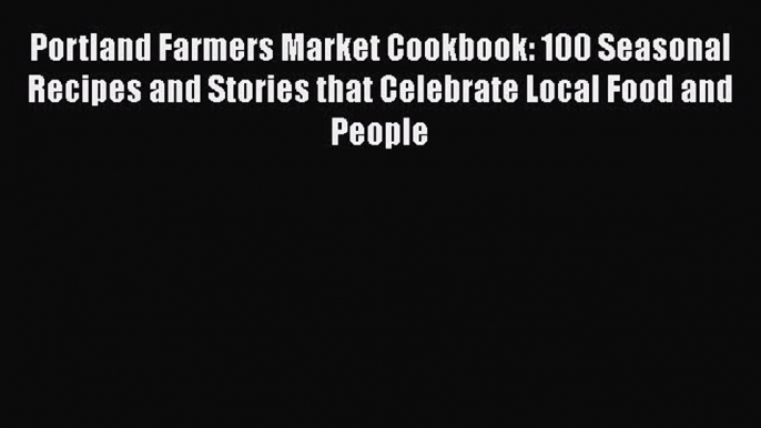 PDF Portland Farmers Market Cookbook: 100 Seasonal Recipes and Stories that Celebrate Local