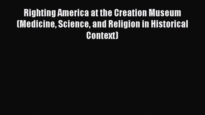 Download Righting America at the Creation Museum (Medicine Science and Religion in Historical