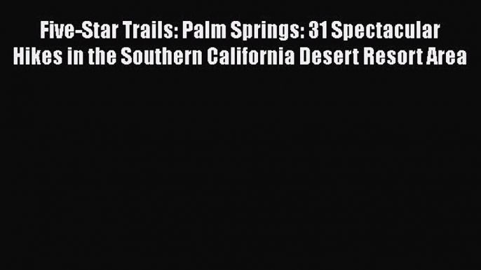 PDF Five-Star Trails: Palm Springs: 31 Spectacular Hikes in the Southern California Desert