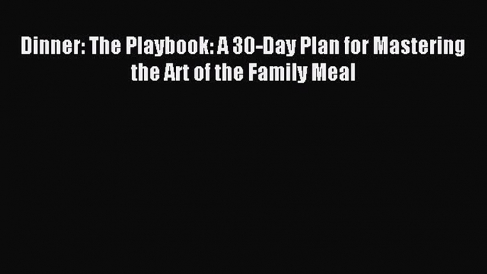 Read Dinner: The Playbook: A 30-Day Plan for Mastering the Art of the Family Meal Ebook Online