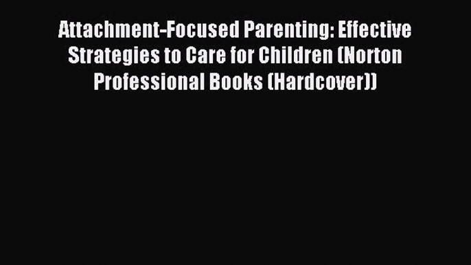 Read Attachment-Focused Parenting: Effective Strategies to Care for Children (Norton Professional