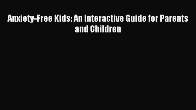 Read Anxiety-Free Kids: An Interactive Guide for Parents and Children Ebook Free