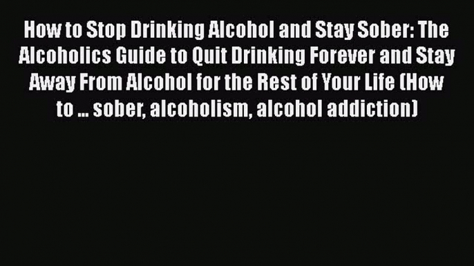 PDF How to Stop Drinking Alcohol and Stay Sober: The Alcoholics Guide to Quit Drinking Forever