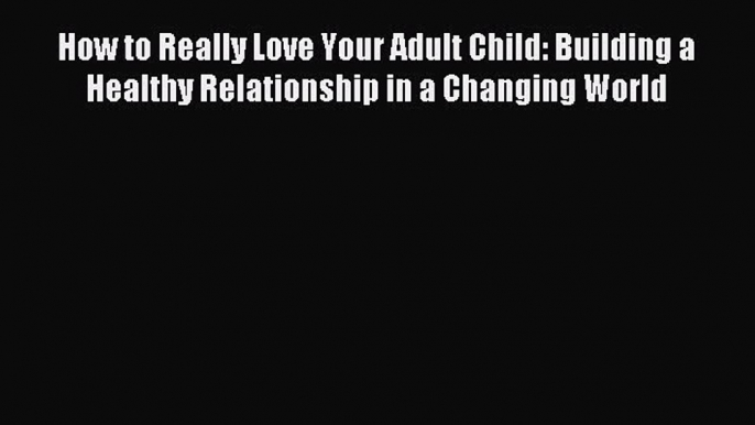 Download How to Really Love Your Adult Child: Building a Healthy Relationship in a Changing