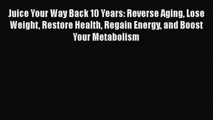 Download Juice Your Way Back 10 Years: Reverse Aging Lose Weight Restore Health Regain Energy