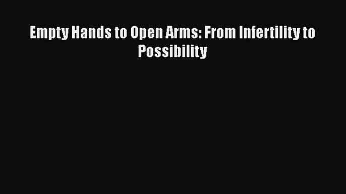 Read Empty Hands to Open Arms: From Infertility to Possibility Ebook Online