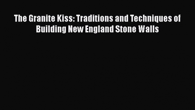 [Read Book] The Granite Kiss: Traditions and Techniques of Building New England Stone Walls