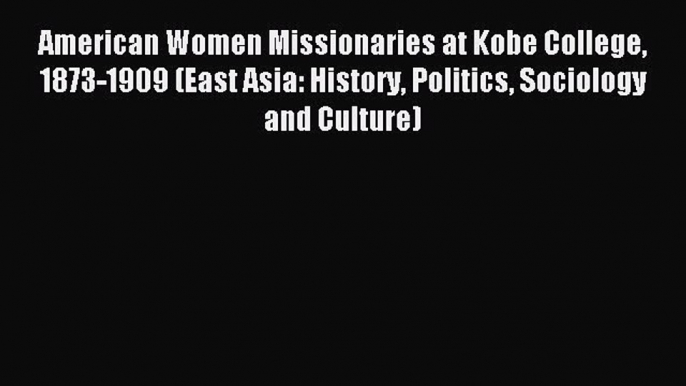 Download American Women Missionaries at Kobe College 1873-1909 (East Asia: History Politics