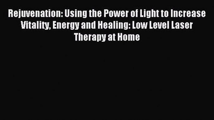 Read Rejuvenation: Using the Power of Light to Increase Vitality Energy and Healing: Low Level