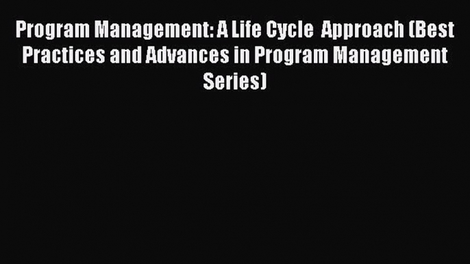 [Read book] Program Management: A Life Cycle  Approach (Best Practices and Advances in Program