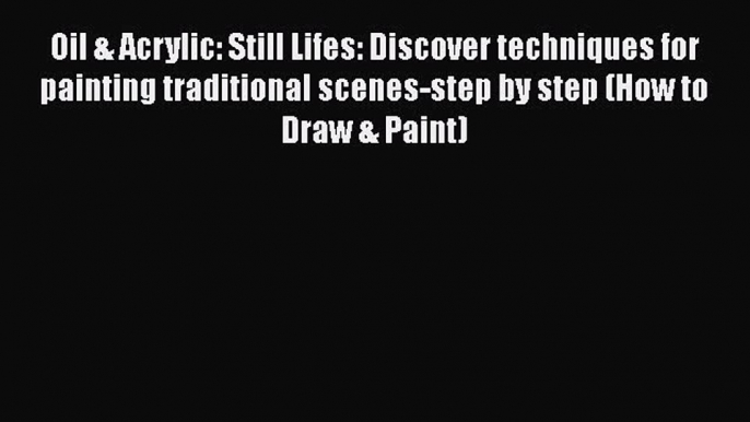 [Read Book] Oil & Acrylic: Still Lifes: Discover techniques for painting traditional scenes-step